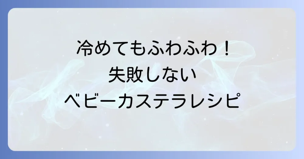 冷めても美味しいベビーカステラレシピ！ふわふわ食感を保つコツを徹底解説
