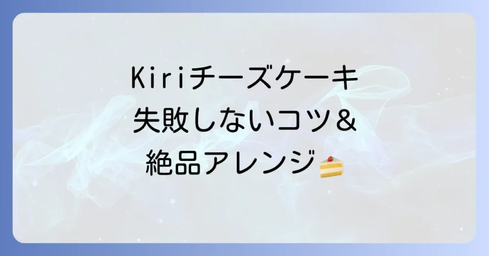 Kiriチーズケーキの人気レシピを徹底解説！失敗しないコツと絶品アレンジ