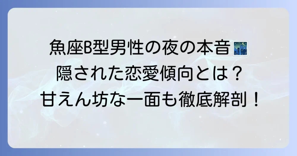 魚座B型男性の夜の顔とは？本音と恋愛傾向を徹底解説！