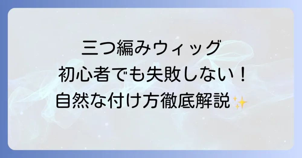 三つ編みウィッグの自然な付け方を徹底解説！初心者でも失敗しないコツ