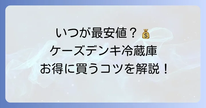 ケーズデンキで冷蔵庫が安い時期はいつ？狙い目のタイミングを解説