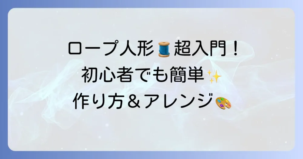 ロープ人形の作り方を徹底解説！初心者でも簡単に作れるコツと材料