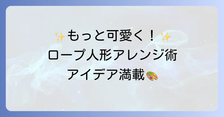 ロープ人形作りを成功させるコツとアレンジアイデア