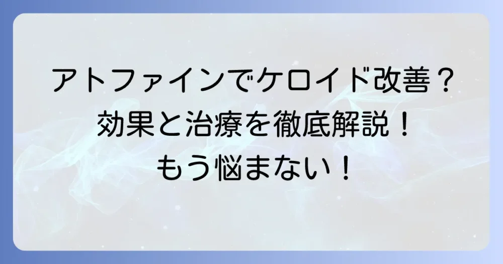 アトファインでケロイドは治る？効果的な使い方と治療の全てを徹底解説