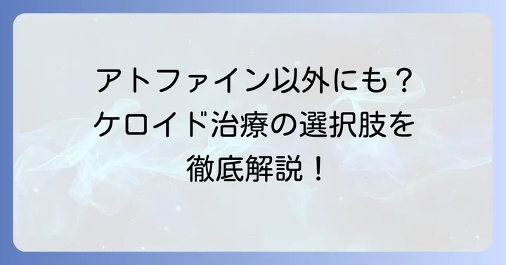 アトファインだけじゃない！ケロイドの多様な治療法