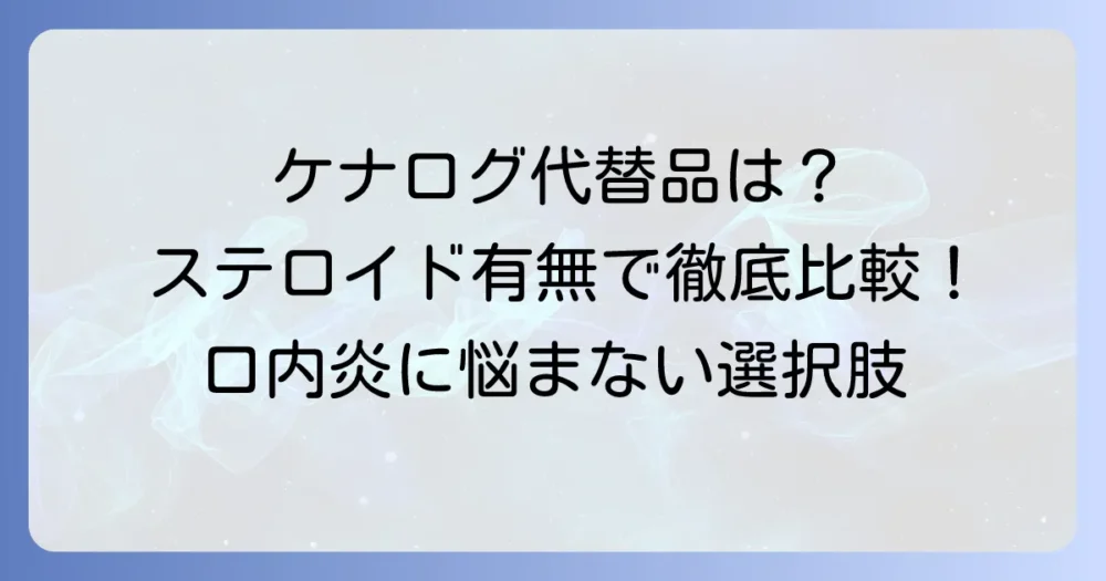 ケナログ軟膏の代替品は？ステロイドの有無で選ぶ口内炎治療薬と選び方を徹底解説