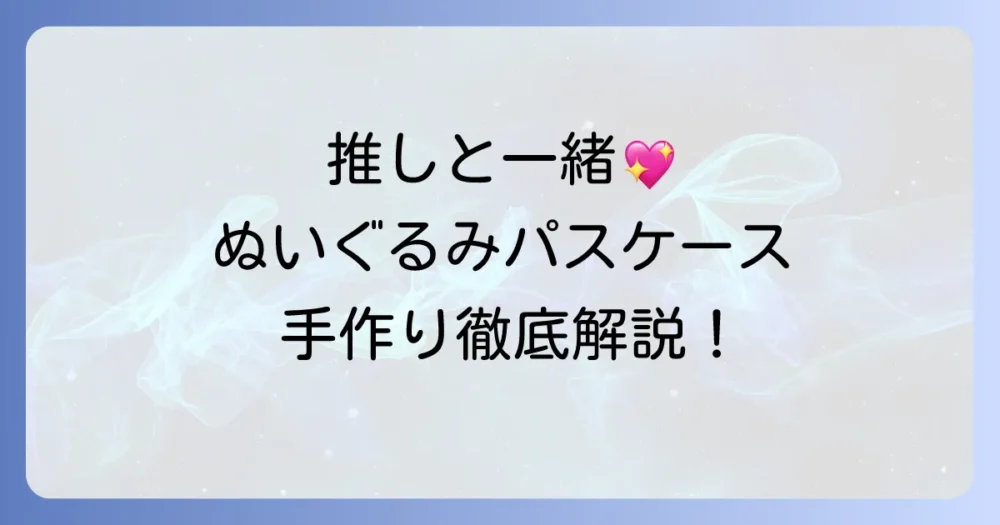 ぬいぐるみパスケースの作り方徹底解説！推し活にぴったりなオリジナルデザインのコツ