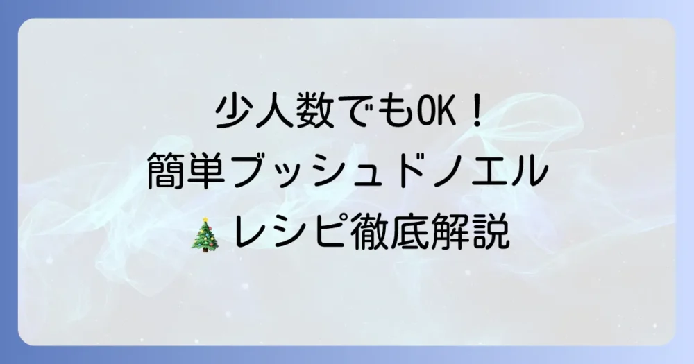少人数で楽しむ！小さめブッシュドノエルレシピを徹底解説
