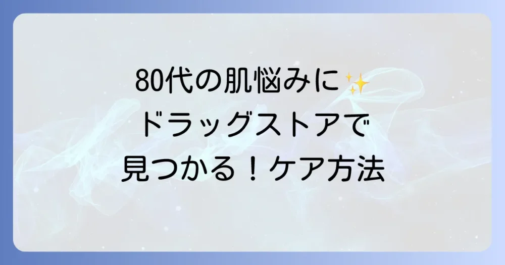 80代の化粧品、ドラッグストアで見つける！肌悩みに寄り添う選び方とおすすめアイテム