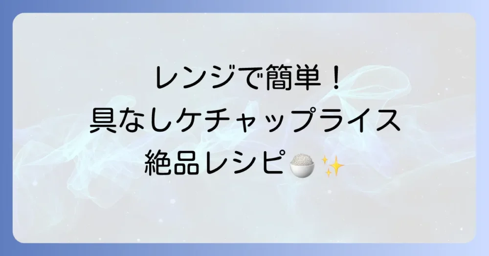 ケチャップライスは具なしでもレンジで簡単絶品！失敗しない作り方と美味しくなるコツ