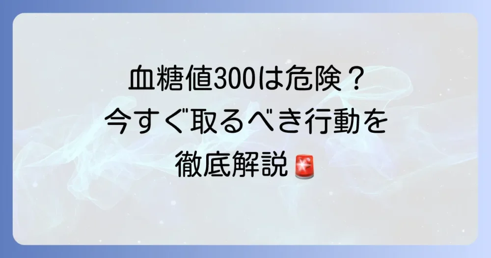 血糖値300は本当にやばい？危険なサインと今すぐ取るべき行動を徹底解説