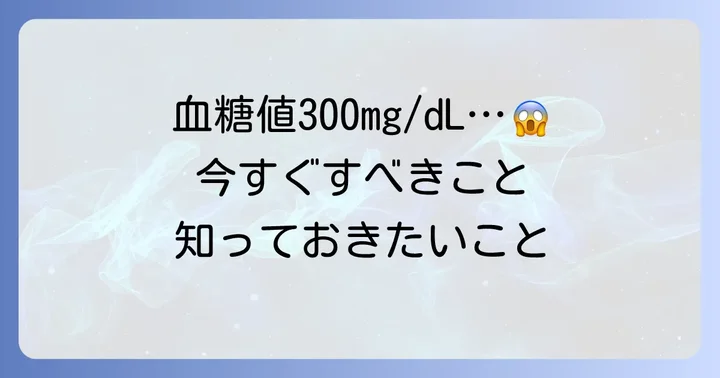 血糖値300mg/dLと診断されたら？今すぐ取るべき行動