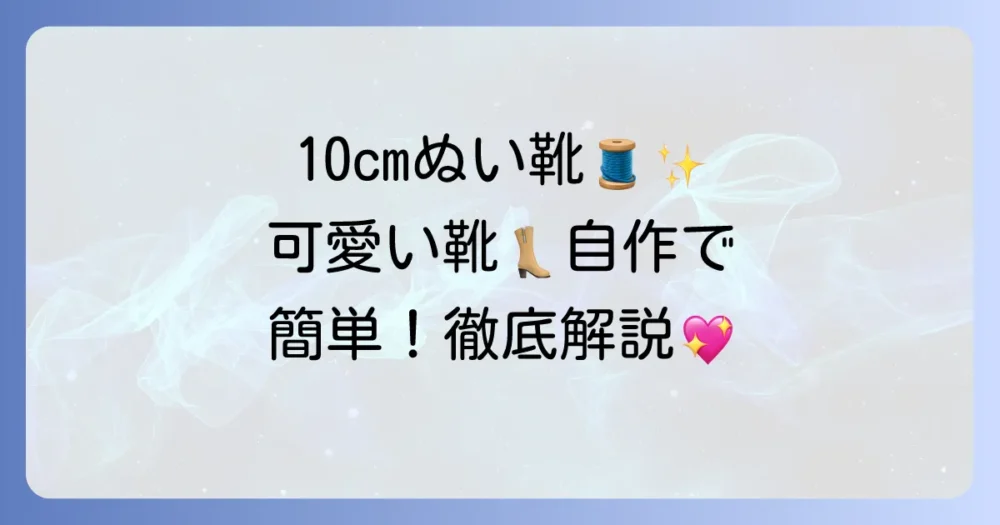 10cmぬい靴の作り方：徹底解説！初心者でも可愛い靴が作れるコツ