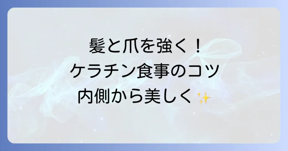 ケラチンを増やす食べ物で髪と爪を強く！美しさを育む食事のコツを徹底解説