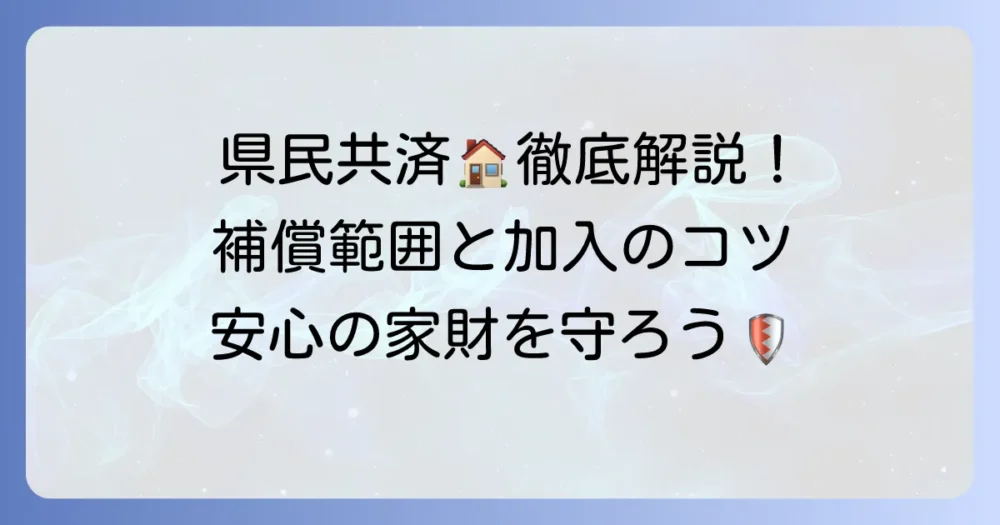 県民共済の家財保険の保証内容を徹底解説！補償範囲と注意点、加入のコツ