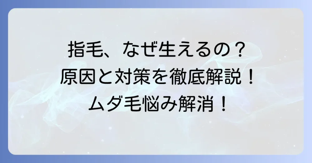 指毛はなぜ生える？その原因と役割、気になる指毛の対処法を徹底解説