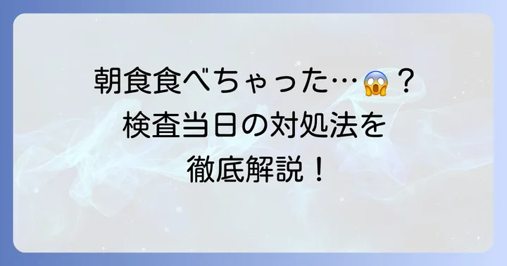 朝食を食べてしまったらどうする？検査当日の正しい対処法