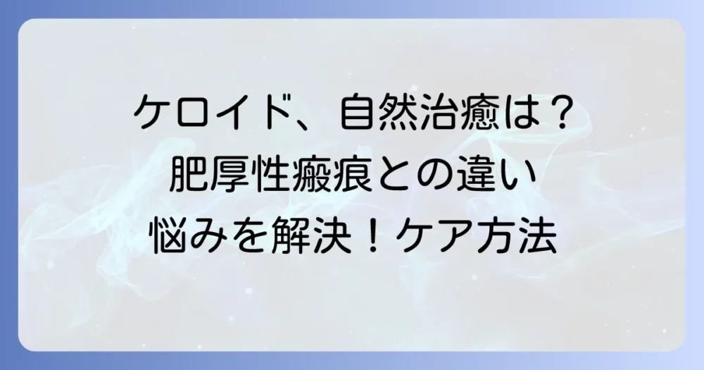 ケロイドは自然治癒する？その真実とは？肥厚性瘢痕との違いと効果的なケア方法