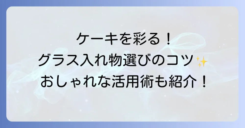 グラスケーキ入れ物で魅せる！選び方からおしゃれな活用術まで