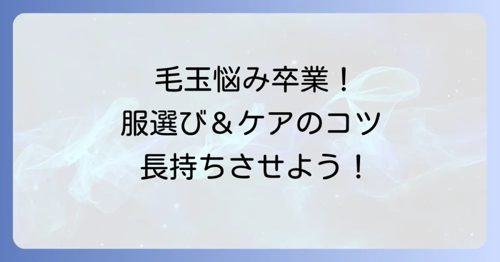 毛玉知らずの服選び！毛玉になりにくい素材と長持ちさせるコツを徹底解説