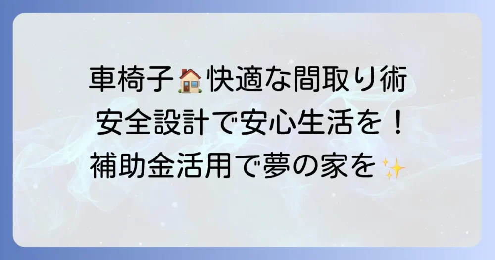 車椅子で暮らせる家の間取りのコツを徹底解説！安全で快適な生活を実現する設計方法