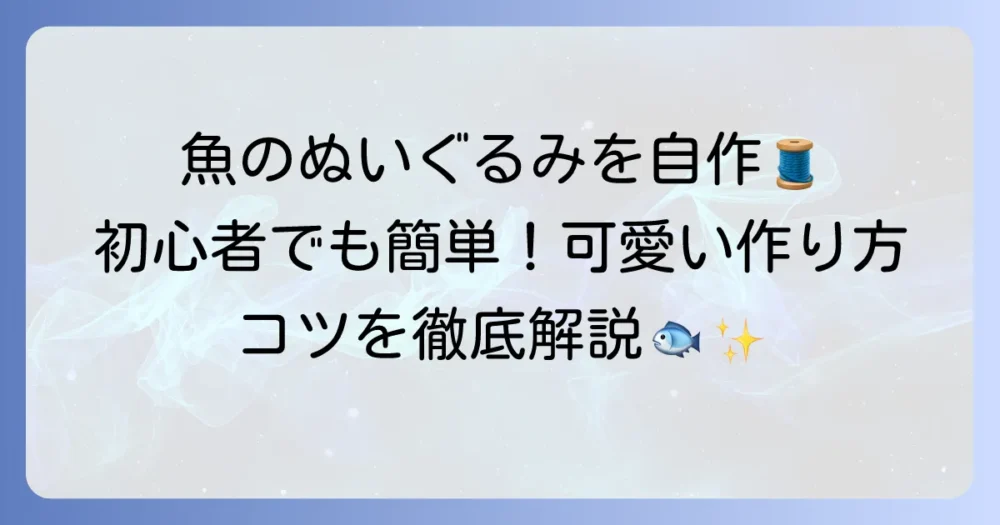魚のぬいぐるみ作り方徹底解説！初心者でも簡単可愛い手作り魚のコツ