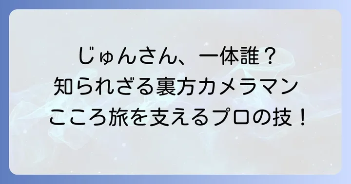 こころ旅スタッフ「じゅんさん」ってどんな人？その正体に迫る