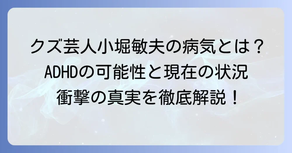 小堀敏夫さんの病気の真相とは？『クズ芸人』と呼ばれた彼の健康状態とADHDの可能性