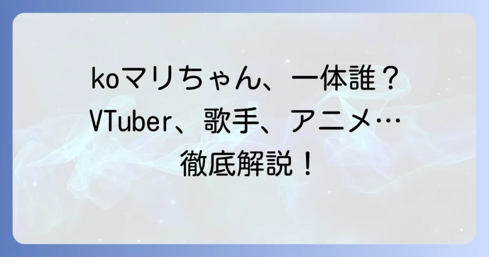koマリちゃんは何者？VTuber、歌手、アニメキャラまで徹底解説