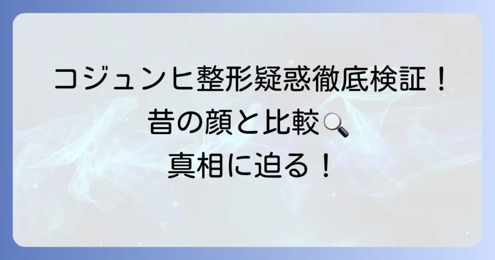 コ・ジュニさんの整形疑惑を徹底検証！昔の顔と現在の変化を比較解説