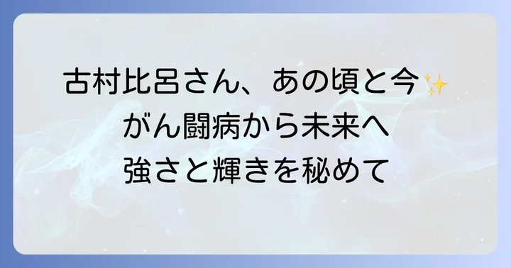 若い頃から現在へ続く古村比呂さんの強さと輝き