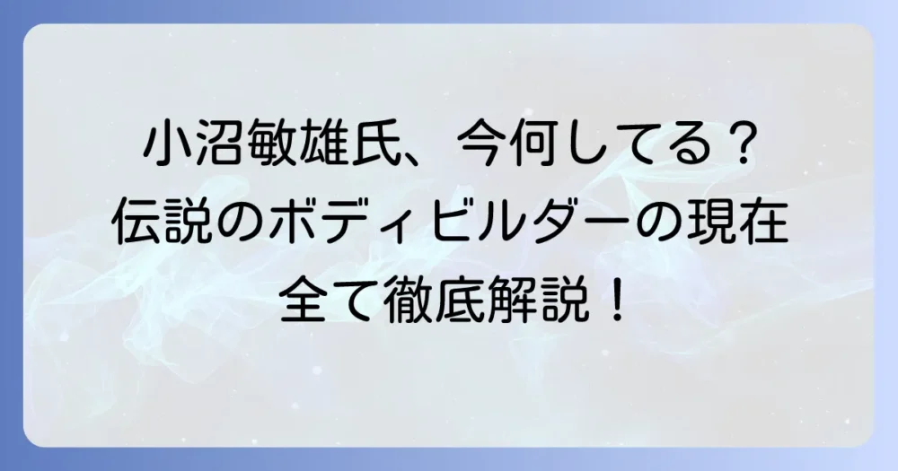 小沼敏雄氏の現在に迫る！伝説のボディビルダーの活動状況とパーソナルトレーニングの全て