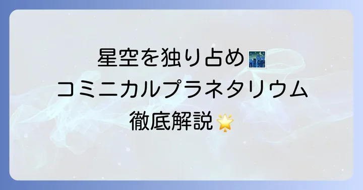 コミニカルプラネタリウムとは？その魅力と多様な楽しみ方