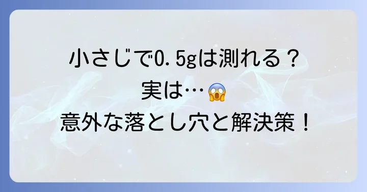 小さじで0.5グラムを正確に計る難しさ