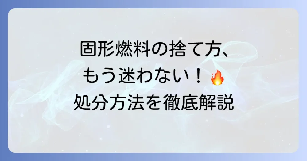 固形燃料の捨て方徹底解説！安全に処分するための分別方法と注意点