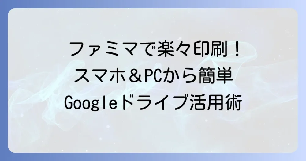 Googleドライブのファイルをファミマでコンビニ印刷!スマホ・PCからのプリント方法を徹底解説