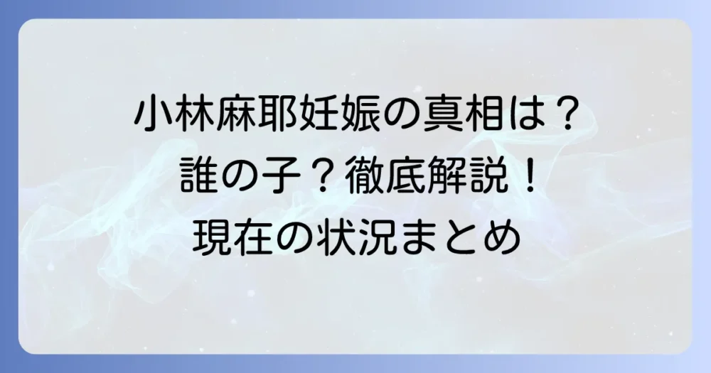 小林麻耶さんの妊娠は誰の子？過去の噂から現在の状況まで徹底解説