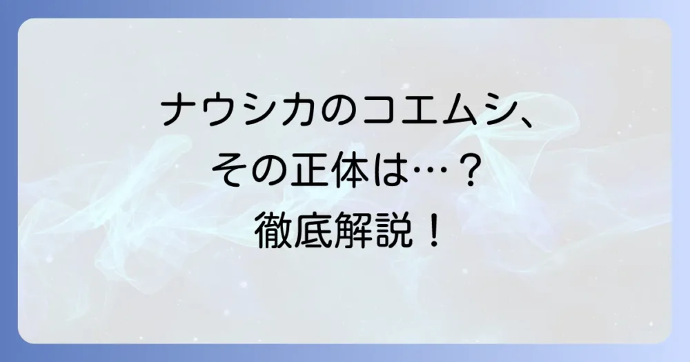 コエムシの正体とは？『風の谷のナウシカ』に隠されたメッセージを徹底解説