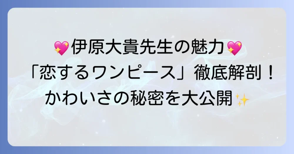 「恋するワンピース」作者・伊原大貴先生のかわいい魅力！作品と人柄から紐解く徹底解説