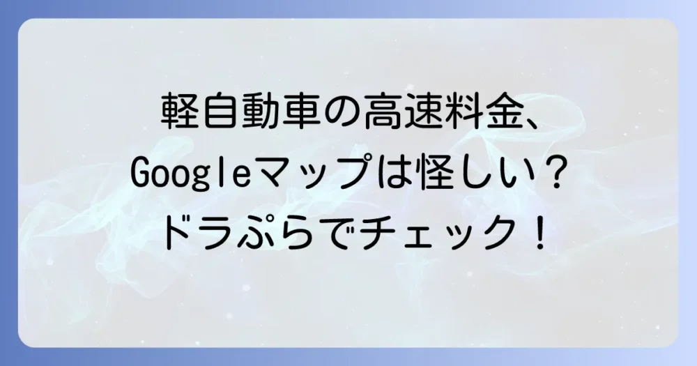 Googleマップで軽自動車の高速料金を把握！誤差と正確な料金の調べ方を徹底解説