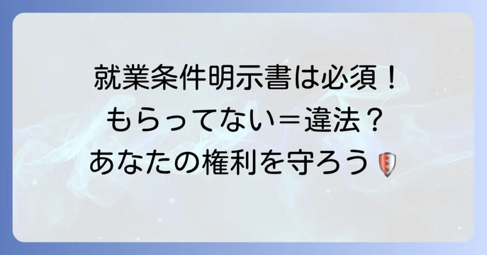 就業条件明示書をもらっていないのは違法?あなたの権利と会社への請求方法