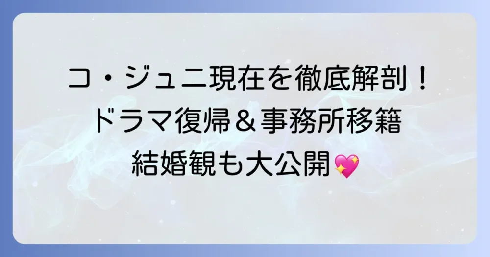 コ・ジュニの現在を徹底解説！最新ドラマ出演から事務所移籍、結婚観まで