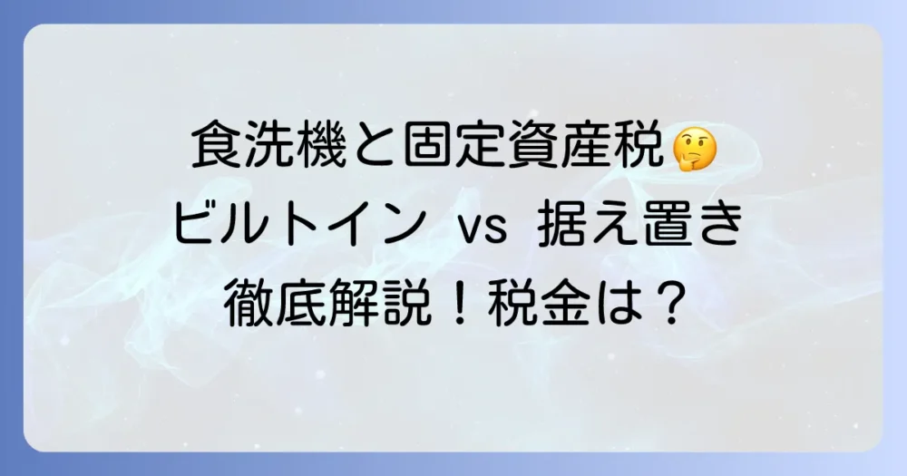 食洗機は固定資産税の対象？ビルトインと据え置きの違いと税金への影響を徹底解説