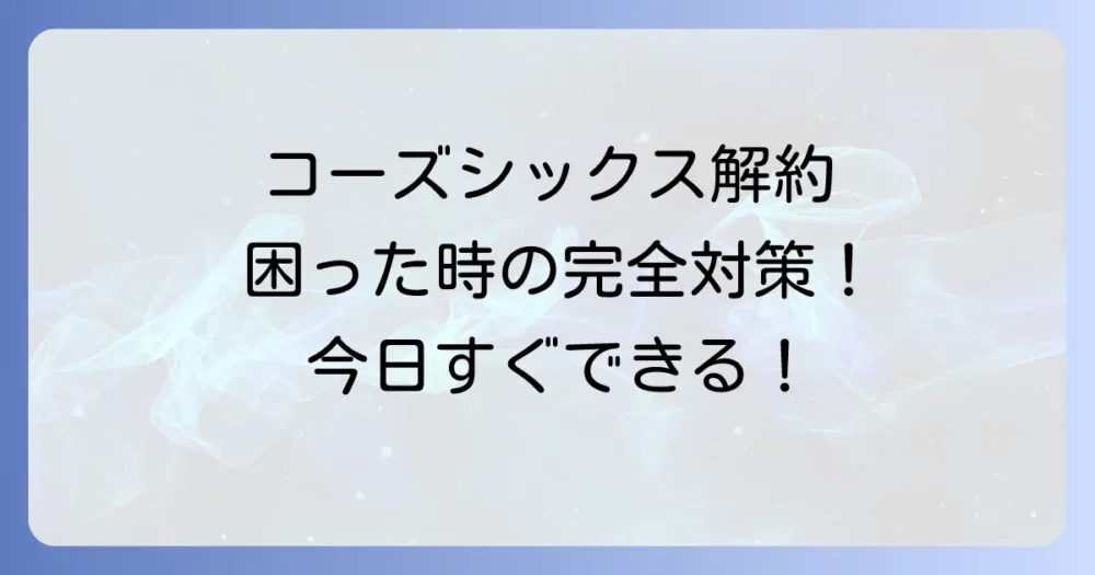コーズシックスが解約できないと悩む方へ!その原因と解決策を徹底解説
