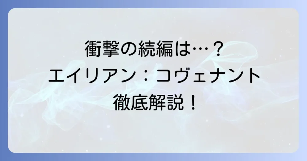 エイリアン コヴェナント続編の最新情報：製作状況とストーリーの可能性を徹底解説