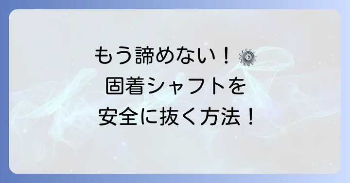 固着したシャフトを安全に抜くための具体的な方法