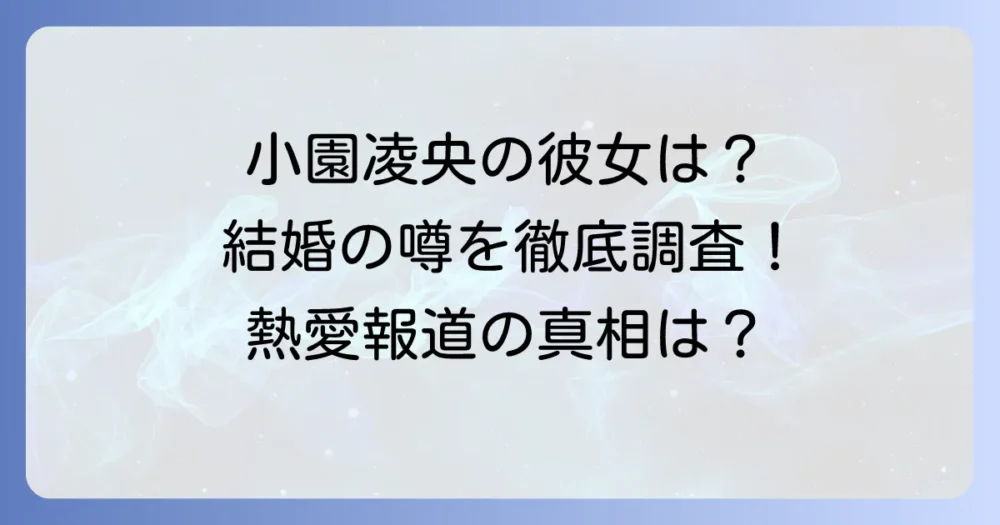 小園凌央に彼女はいる？結婚の噂や熱愛報道を徹底調査！