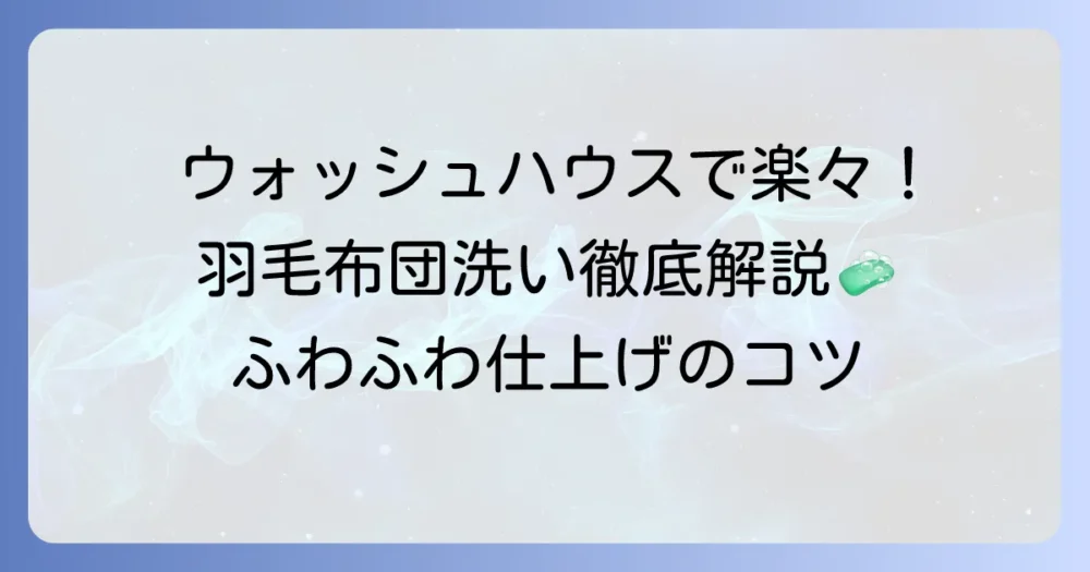 ウォッシュハウスで羽毛布団を洗う方法:徹底解説!失敗しないコツとふわふわに仕上げる方法