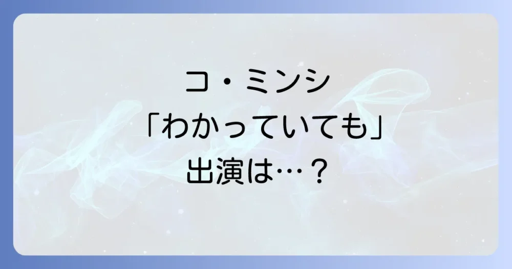 「コミンシは『わかっていても』に出演？疑問を解決！彼女の出演ドラマと魅力を深掘り」