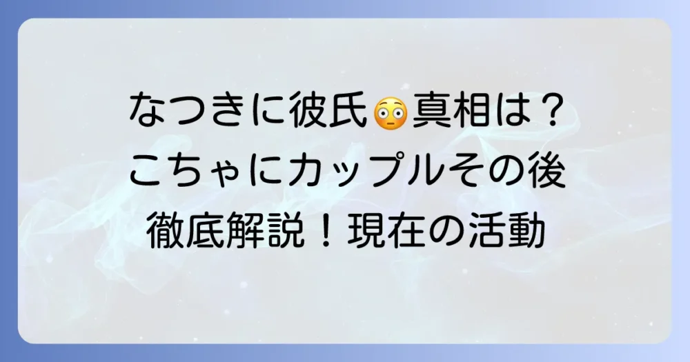 こちゃにカップルなつきに新しい彼氏の真相は？現在の活動と恋愛状況を徹底解説